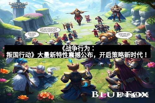 《战争行为：叛国行动》大量新特性震撼公布，开启策略新时代！