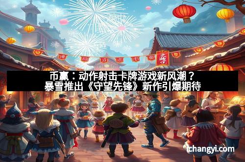 币赢：动作射击卡牌游戏新风潮？暴雪推出《守望先锋》新作引爆期待