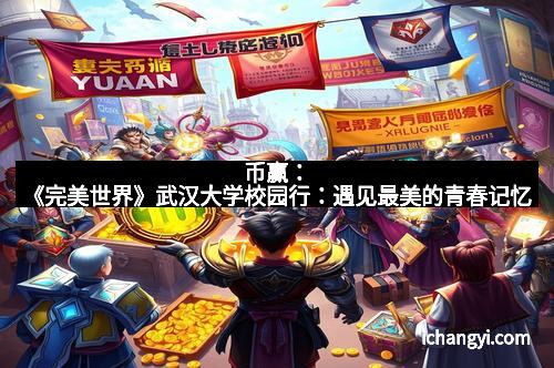 币赢：《完美世界》武汉大学校园行：遇见最美的青春记忆